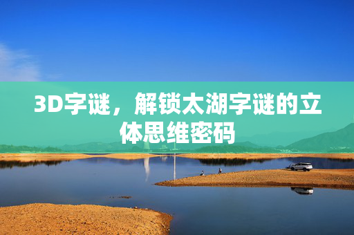 3D字谜，解锁太湖字谜的立体思维密码