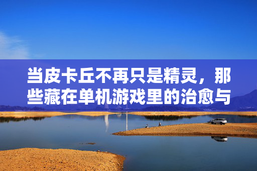 当皮卡丘不再只是精灵，那些藏在单机游戏里的治愈与冒险，皮卡丘不再只是精灵，单机游戏里的治愈与冒险之旅
