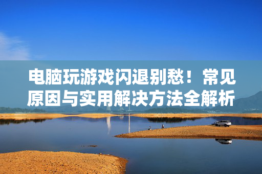 电脑玩游戏闪退别愁！常见原因与实用解决方法全解析，电脑游戏闪退常见原因与实用解决方法全解析