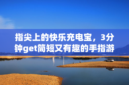 指尖上的快乐充电宝，3分钟get简短又有趣的手指游戏！指尖3分钟，快乐充电宝手指游戏