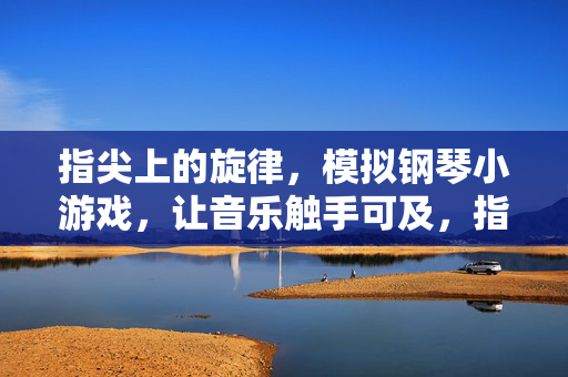 指尖上的旋律，模拟钢琴小游戏，让音乐触手可及，指尖上的旋律，触手可及的钢琴小游戏
