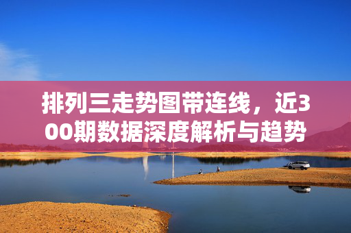 排列三走势图带连线，近300期数据深度解析与趋势洞察，排列三走势图带连线，近300期数据深度解析与趋势洞察