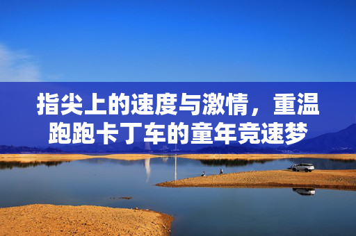 指尖上的速度与激情，重温跑跑卡丁车的童年竞速梦