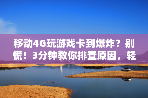 移动4G玩游戏卡到爆炸？别慌！3分钟教你排查原因，轻松告别延迟卡顿，移动4G游戏卡顿？3分钟排查原因，轻松告别延迟！