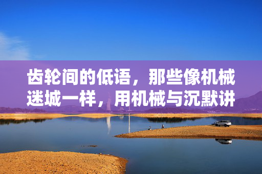 齿轮间的低语，那些像机械迷城一样，用机械与沉默讲述故事的游戏，齿轮低语，机械沉默的叙事迷宫