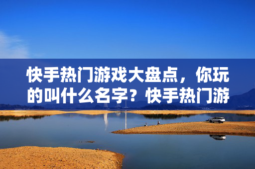 快手热门游戏大盘点，你玩的叫什么名字？快手热门游戏大盘点，你玩的游戏叫什么名字？