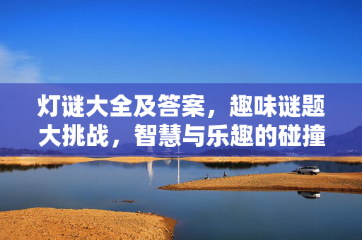 灯谜大全及答案，趣味谜题大挑战，智慧与乐趣的碰撞！灯谜趣味挑战，智慧与乐趣的碰撞