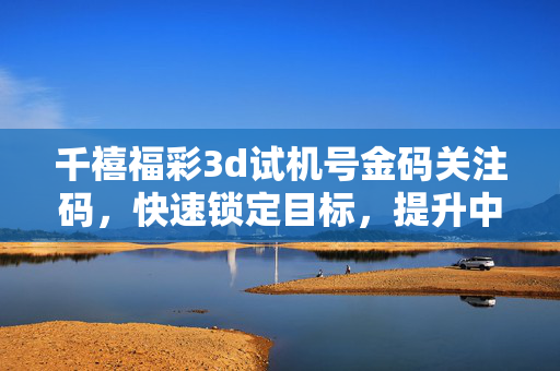 千禧福彩3d试机号金码关注码，快速锁定目标，提升中奖概率