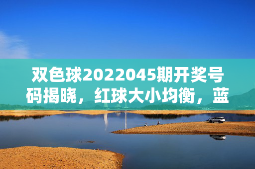 双色球2022045期开奖号码揭晓，红球大小均衡，蓝球奇数出号，一等奖5注落四地，双色球2022045期开奖，红球大小均衡，蓝球奇数出号，一等奖5注落四地