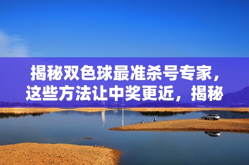 揭秘双色球最准杀号专家，这些方法让中奖更近，揭秘双色球最准杀号专家，这些方法让中奖更近