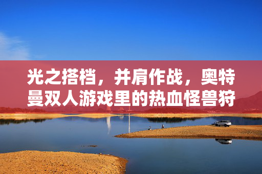 光之搭档，并肩作战，奥特曼双人游戏里的热血怪兽狩猎战，光之搭档，奥特曼双人热血怪兽狩猎战