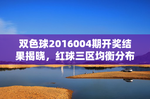 双色球2016004期开奖结果揭晓，红球三区均衡分布，奖池滚存8.72亿，双色球2016004期开奖，红球三区均衡，奖池滚存8.72亿