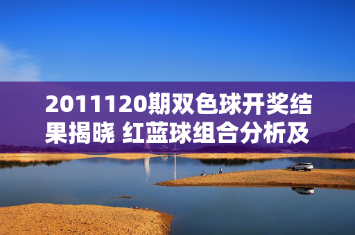 2011120期双色球开奖结果揭晓 红蓝球组合分析及奖池动态，2011120期双色球开奖结果揭晓，红蓝球组合分析及奖池动态