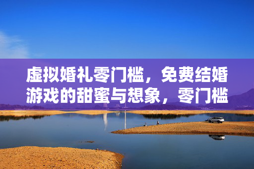 虚拟婚礼零门槛，免费结婚游戏的甜蜜与想象，零门槛虚拟婚礼，免费结婚游戏的甜蜜想象