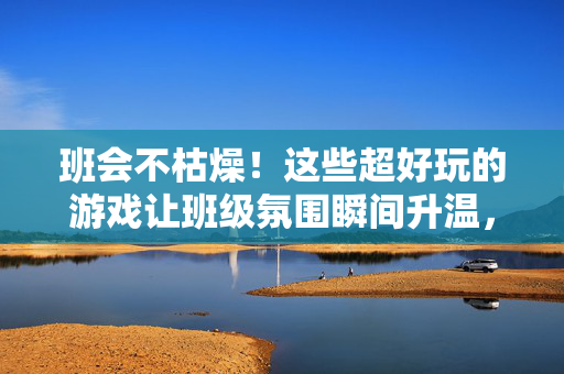 班会不枯燥！这些超好玩的游戏让班级氛围瞬间升温，班会游戏点燃热情，班级氛围瞬间升温