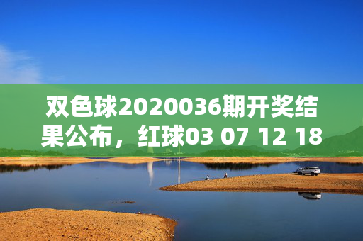 双色球2020036期开奖结果公布，红球03 07 12 18 25 31，蓝球09