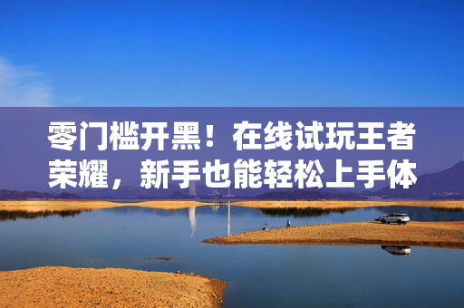 零门槛开黑！在线试玩王者荣耀，新手也能轻松上手体验，零门槛开黑！新手轻松上手王者荣耀试玩