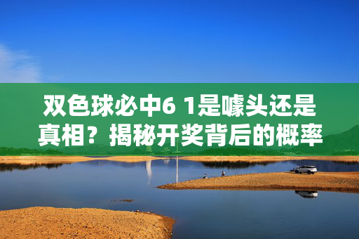 双色球必中6 1是噱头还是真相？揭秘开奖背后的概率与理性
