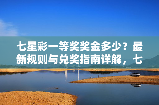 七星彩一等奖奖金多少？最新规则与兑奖指南详解，七星彩一等奖奖金多少？最新规则与兑奖指南详解