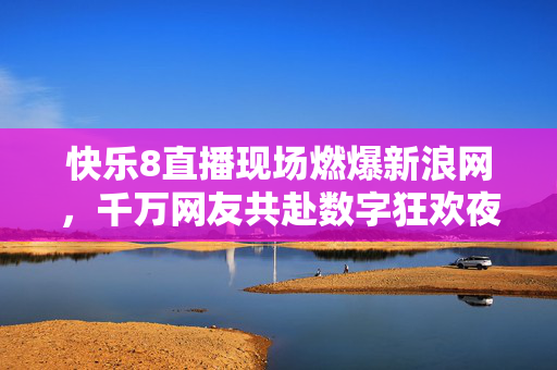 快乐8直播现场燃爆新浪网，千万网友共赴数字狂欢夜