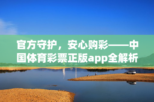 官方守护，安心购彩——中国体育彩票正版app全解析，中国体育彩票官方正版app，安心购彩全解析