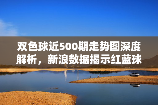 双色球近500期走势图深度解析，新浪数据揭示红蓝球规律，助力理性投注，双色球近500期走势深度解析，新浪数据揭示红蓝球规律，助力理性投注
