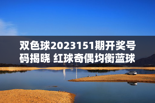 双色球2023151期开奖号码揭晓 红球奇偶均衡蓝球09落定，双色球2023151期开奖，红球奇偶均衡蓝球09落定