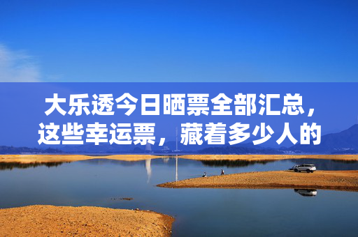 大乐透今日晒票全部汇总，这些幸运票，藏着多少人的梦想？大乐透今日晒票汇总，幸运票藏着多少人的梦想？