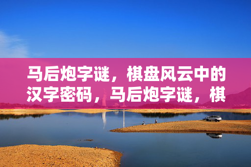马后炮字谜，棋盘风云中的汉字密码，马后炮字谜，棋盘风云的汉字密码