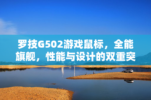 罗技G502游戏鼠标，全能旗舰，性能与设计的双重突破，罗技G502全能旗舰，性能与设计双重突破
