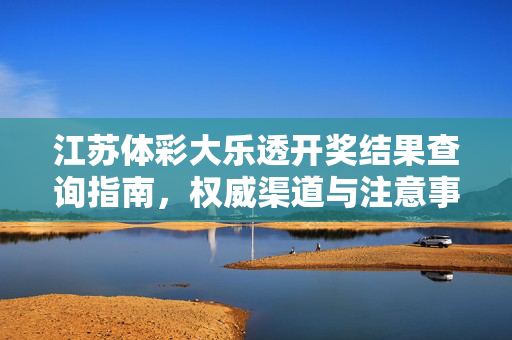 江苏体彩大乐透开奖结果查询指南，权威渠道与注意事项，江苏体彩大乐透开奖结果查询指南，权威渠道与注意事项