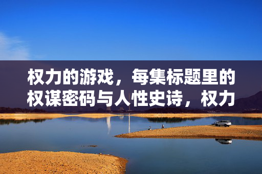 权力的游戏，每集标题里的权谋密码与人性史诗，权力的游戏每集标题里的权谋密码与人性史诗