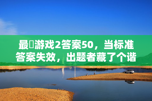 最囧游戏2答案50，当标准答案失效，出题者藏了个谐音梗在等你！最囧游戏2答案50，标准答案失效？出题者藏谐音梗等你！