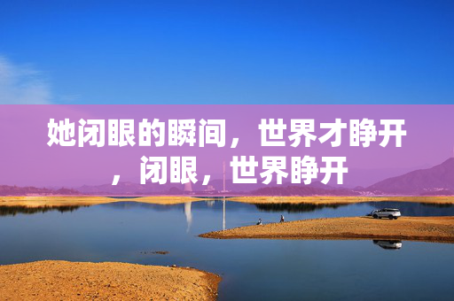 她闭眼的瞬间，世界才睁开，闭眼，世界睁开