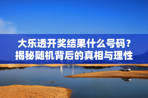 大乐透开奖结果什么号码？揭秘随机背后的真相与理性购彩指南，大乐透开奖，随机真相与理性购彩指南