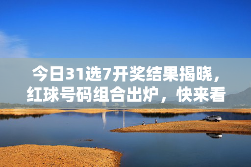 今日31选7开奖结果揭晓，红球号码组合出炉，快来看看你的号码是否中奖