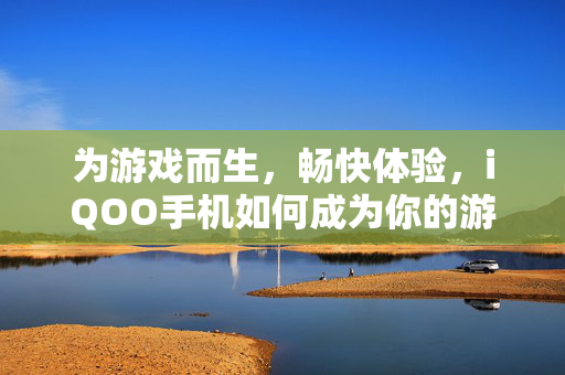 为游戏而生，畅快体验，iQOO手机如何成为你的游戏利器？iQOO手机，为游戏而生的畅快利器
