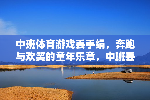 中班体育游戏丢手绢，奔跑与欢笑的童年乐章，中班丢手绢，奔跑欢笑的童年乐章