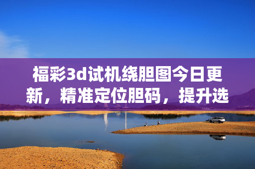 福彩3d试机绕胆图今日更新，精准定位胆码，提升选号策略，福彩3d试机绕胆图今日更新，精准定位胆码提升选号策略