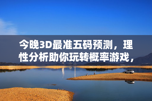 今晚3D最准五码预测，理性分析助你玩转概率游戏，今晚3D五码预测，理性分析玩转概率游戏