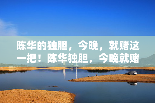 陈华的独胆，今晚，就赌这一把！陈华独胆，今晚就赌这一把