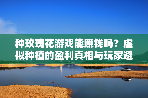 种玫瑰花游戏能赚钱吗？虚拟种植的盈利真相与玩家避坑指南，种玫瑰花游戏赚钱真相，虚拟种植盈利与玩家避坑指南