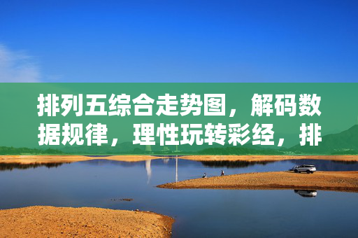 排列五综合走势图,解码数据规律,理性玩转彩经,排列五走势图解码规律,理性玩转彩经