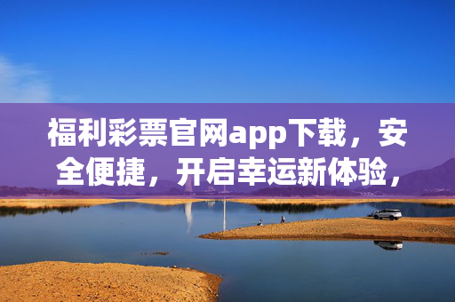 福利彩票官网app下载，安全便捷，开启幸运新体验，福利彩票官网app下载，安全便捷，开启幸运新体验