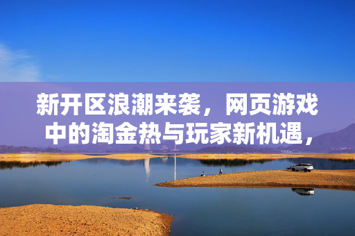 新开区浪潮来袭，网页游戏中的淘金热与玩家新机遇，新开区浪潮来袭，网页游戏淘金热与玩家新机遇
