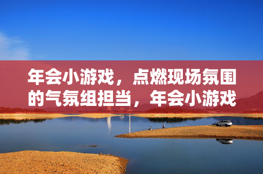 年会小游戏，点燃现场氛围的气氛组担当，年会小游戏，现场氛围的点燃担当