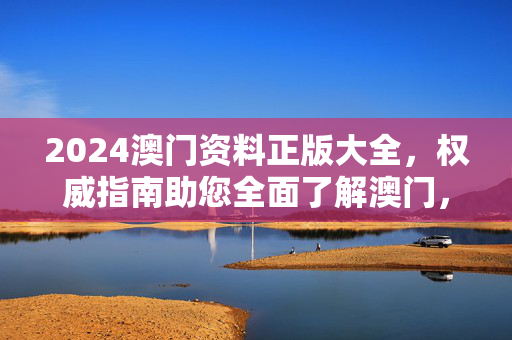 2024澳门资料正版大全，权威指南助您全面了解澳门，2024澳门权威资料大全，全面了解指南