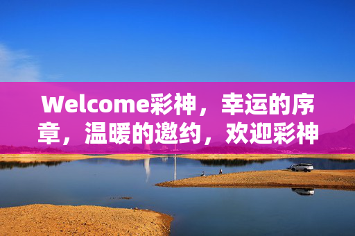 Welcome彩神，幸运的序章，温暖的邀约，欢迎彩神，幸运序章，温暖邀约