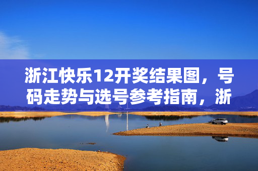 浙江快乐12开奖结果图，号码走势与选号参考指南，浙江快乐12开奖结果图、走势与选号参考指南