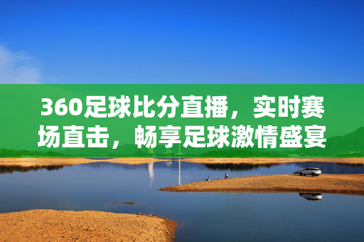 360足球比分直播，实时赛场直击，畅享足球激情盛宴，360足球比分直播，实时赛场直击，畅享足球激情盛宴